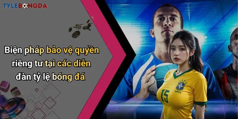 Biện pháp bảo vệ quyền riêng tư tại các diễn đàn tỷ lệ bóng đá