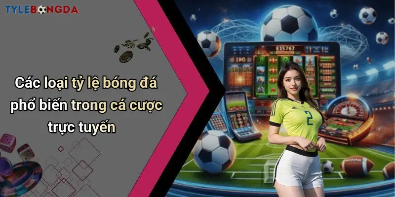 Các loại tỷ lệ bóng đá phổ biến trong cá cược trực tuyến