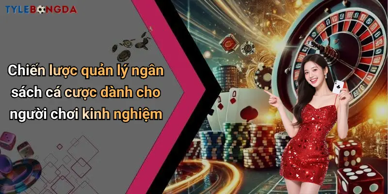 Chiến lược quản lý ngân sách cá cược dành cho người chơi kinh nghiệm