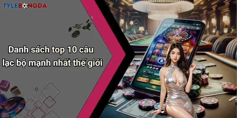 Danh sách top 10 câu lạc bộ mạnh nhất thế giới