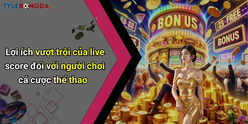 Lợi ích vượt trội của live score đối với người chơi cá cược thể thao