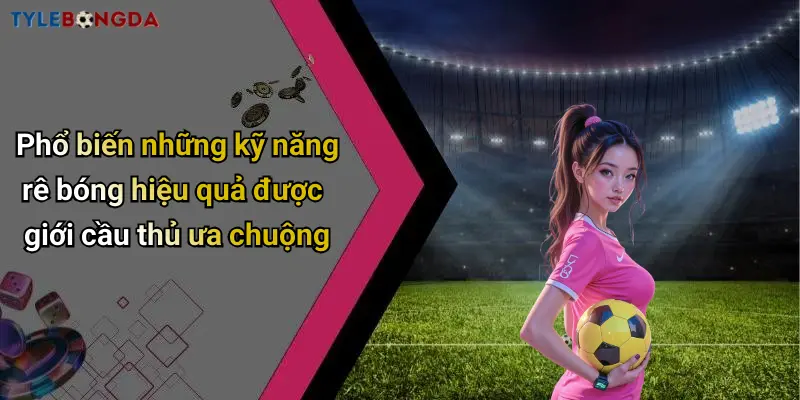 Phổ biến những kỹ năng rê bóng hiệu quả được giới cầu thủ ưa chuộng