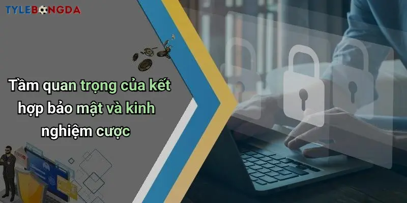 Tầm quan trọng của kết hợp bảo mật và kinh nghiệm cược
