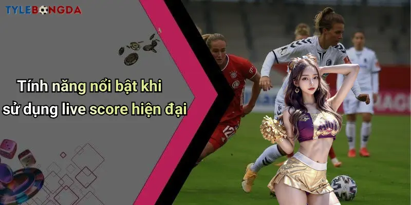 Tính năng nổi bật khi sử dụng live score hiện đại