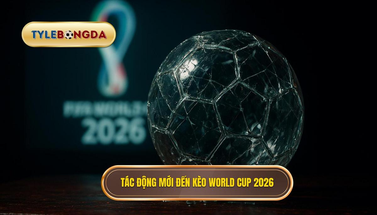 Bối cảnh mới và tác động đến các loại kèo World Cup 2026
