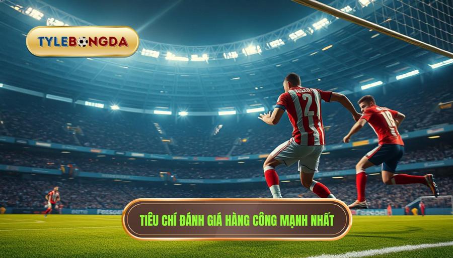 Những tiêu chí xác định đội bóng nào có hàng công mạnh nhất