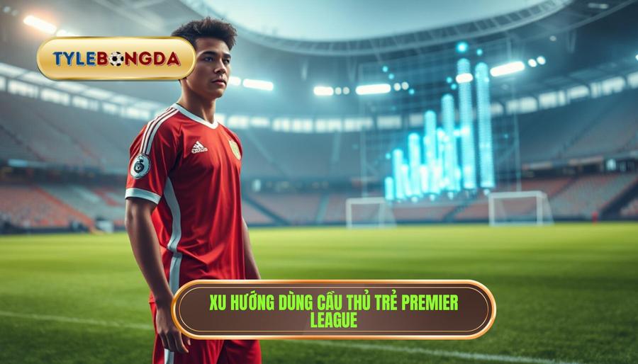 Phân tích xu hướng sử dụng cầu thủ trẻ tại Premier League