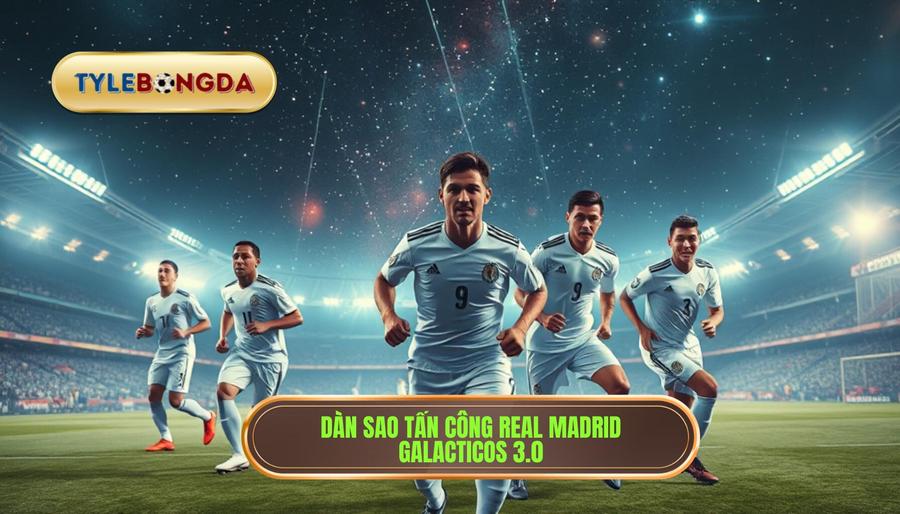 Real Madrid – Dải ngân hà Galacticos 3.0 với những siêu sao tấn công